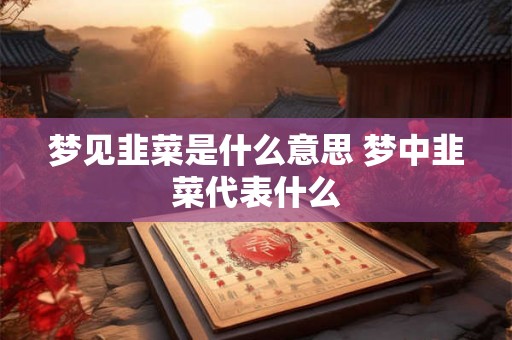 梦见韭菜是什么意思 梦中韭菜代表什么 梦见韭菜是什么意思 梦中韭菜代表什么