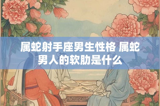 属蛇射手座男生性格 属蛇男人的软肋是什么