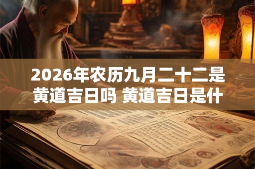 2026年农历九月二十二是黄道吉日吗 黄道吉日是什么意思