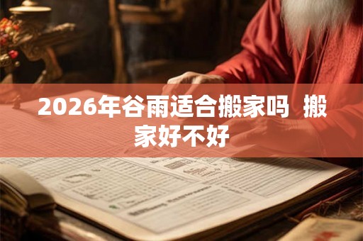 2026年谷雨适合搬家吗  搬家好不好