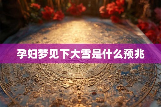 孕妇梦见下大雪是什么预兆 孕妇梦见下大雪是什么预兆