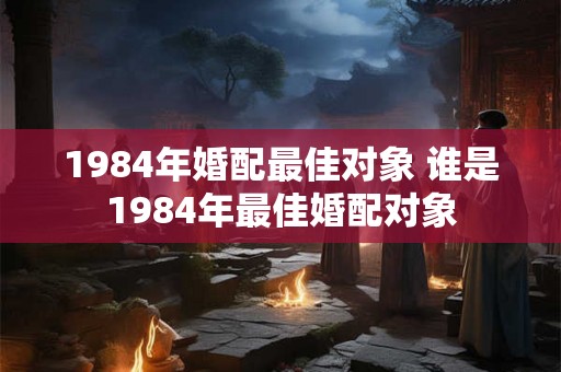1984年婚配最佳对象 谁是1984年最佳婚配对象