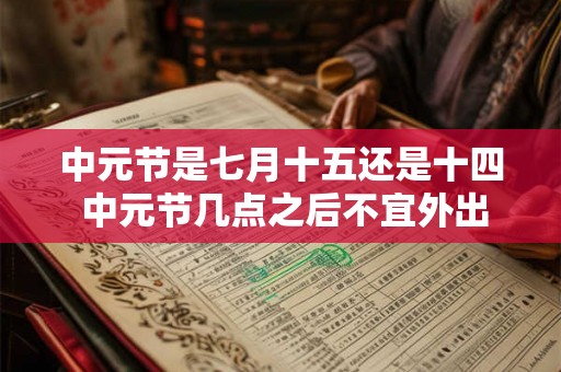 中元节是七月十五还是十四 中元节几点之后不宜外出 中元节是七月十五还是十四 中元节几点之后不宜外出