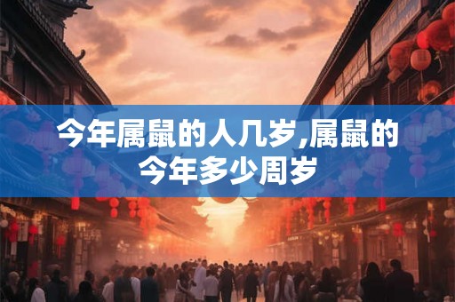 今年属鼠的人几岁,属鼠的今年多少周岁