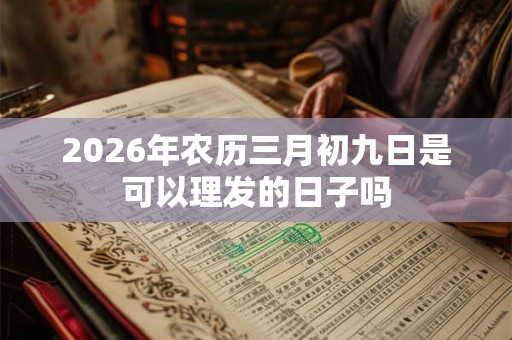 2026年农历三月初九日是可以理发的日子吗