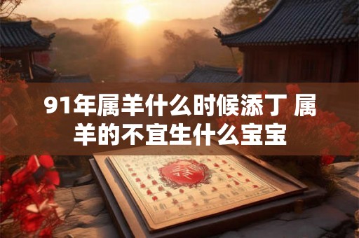 91年属羊什么时候添丁 属羊的不宜生什么宝宝