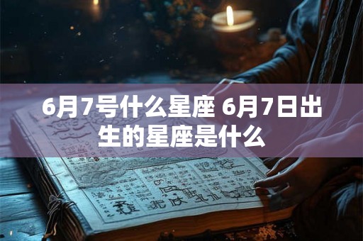 6月7号什么星座 6月7日出生的星座是什么 6月7号什么星座 6月7日出生的星座是什么