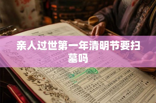 亲人过世第一年清明节要扫墓吗