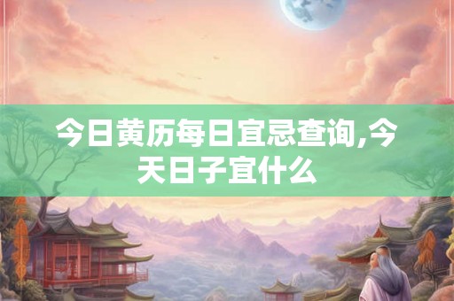 今日黄历每日宜忌查询,今天日子宜什么