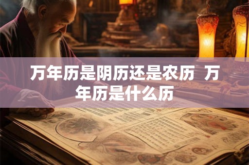 万年历是阴历还是农历  万年历是什么历