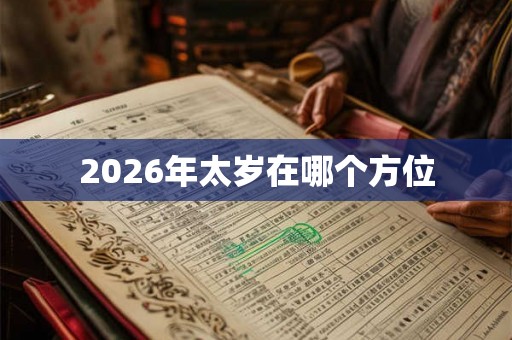 2026年太岁在哪个方位 2026年太岁在哪个方位