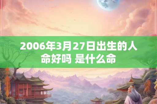 2006年3月27日出生的人命好吗 是什么命