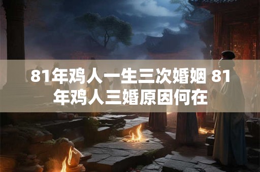 81年鸡人一生三次婚姻 81年鸡人三婚原因何在 81年鸡人一生三次婚姻 81年鸡人三婚原因何在