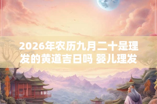 2026年农历九月二十是理发的黄道吉日吗 婴儿理发习俗介绍 2026年农历九月二十是理发的黄道吉日吗 婴儿理发习俗介绍
