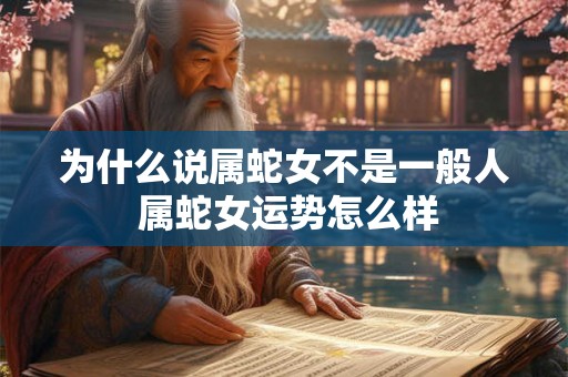 为什么说属蛇女不是一般人 属蛇女运势怎么样