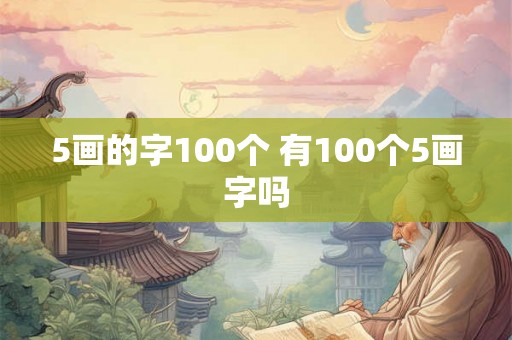 5画的字100个 有100个5画字吗 5画的字100个 有100个5画字吗