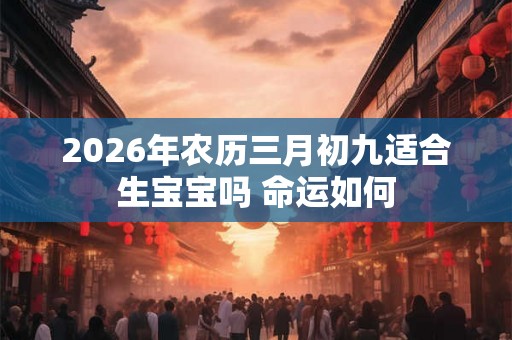 2026年农历三月初九适合生宝宝吗 命运如何