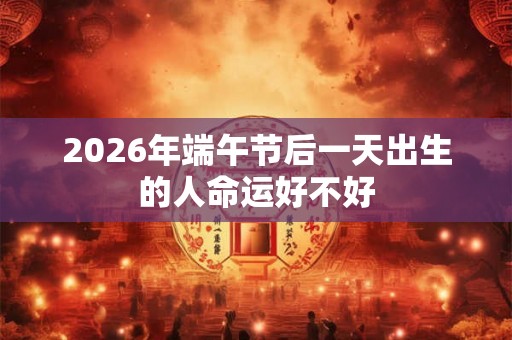 2026年端午节后一天出生的人命运好不好