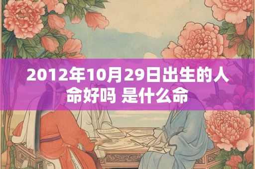 2012年10月29日出生的人命好吗 是什么命