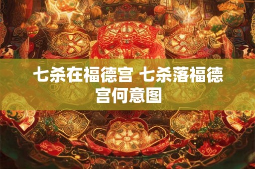 七杀在福德宫 七杀落福德宫何意图
