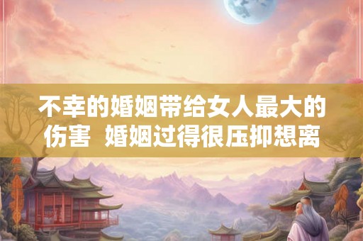 不幸的婚姻带给女人最大的伤害  婚姻过得很压抑想离婚心很累