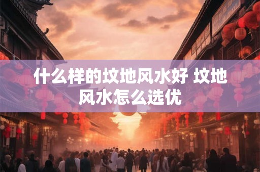 什么样的坟地风水好 坟地风水怎么选优