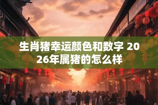 生肖猪幸运颜色和数字 2026年属猪的怎么样 生肖猪幸运颜色和数字 2026年属猪的怎么样