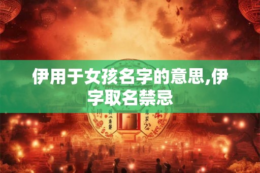 伊用于女孩名字的意思,伊字取名禁忌 伊用于女孩名字的意思,伊字取名禁忌