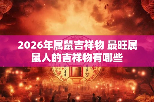 2026年属鼠吉祥物 最旺属鼠人的吉祥物有哪些