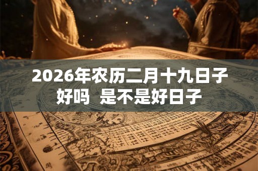 2026年农历二月十九日子好吗  是不是好日子