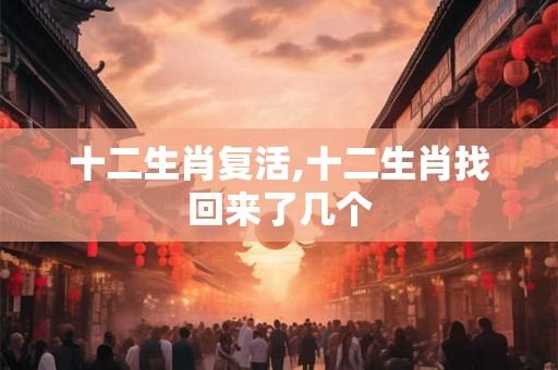 十二生肖复活,十二生肖找回来了几个