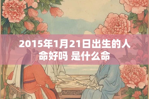 2015年1月21日出生的人命好吗 是什么命