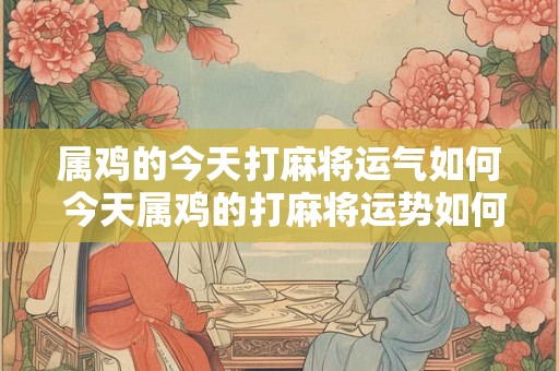 属鸡的今天打麻将运气如何 今天属鸡的打麻将运势如何