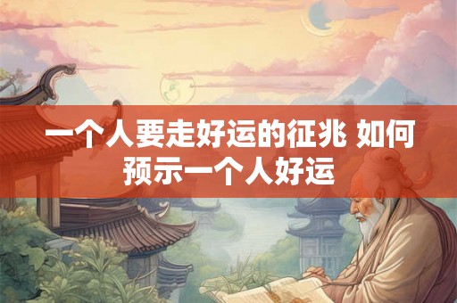 一个人要走好运的征兆 如何预示一个人好运