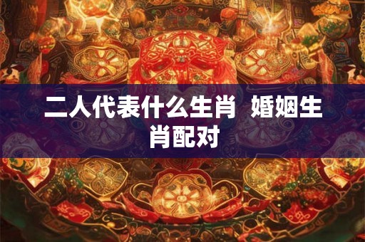 二人代表什么生肖  婚姻生肖配对
