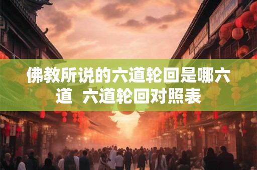 佛教所说的六道轮回是哪六道 六道轮回对照表 佛教所说的六道轮回是哪六道 六道轮回对照表
