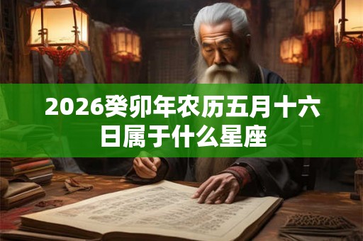 2026癸卯年农历五月十六日属于什么星座