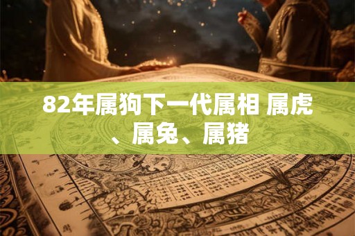 82年属狗下一代属相 属虎、属兔、属猪