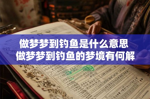 做梦梦到钓鱼是什么意思 做梦梦到钓鱼的梦境有何解析