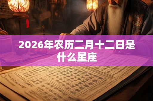 2026年农历二月十二日是什么星座 2026年农历二月十二日是什么星座