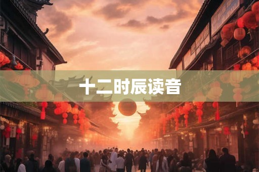 十二时辰读音 十二时辰读音