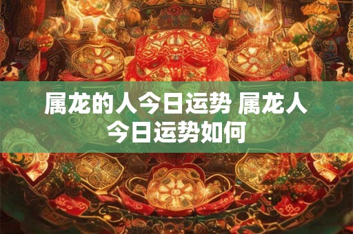 属龙的人今日运势 属龙人今日运势如何