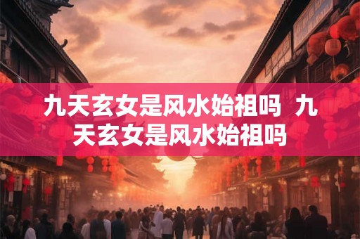 九天玄女是风水始祖吗 九天玄女是风水始祖吗 九天玄女是风水始祖吗 九天玄女是风水始祖吗