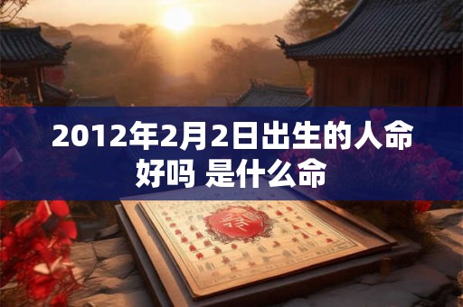 2012年2月2日出生的人命好吗 是什么命