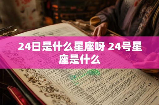 24日是什么星座呀 24号星座是什么