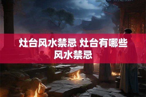 灶台风水禁忌 灶台有哪些风水禁忌