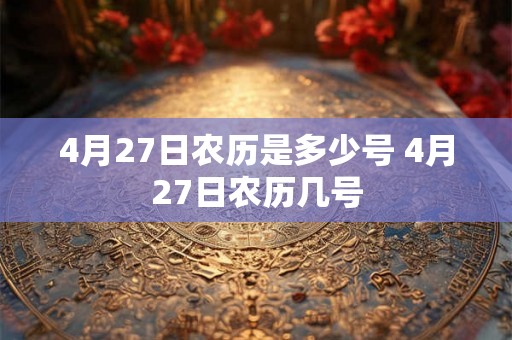 4月27日农历是多少号 4月27日农历几号 4月27日农历是多少号 4月27日农历几号