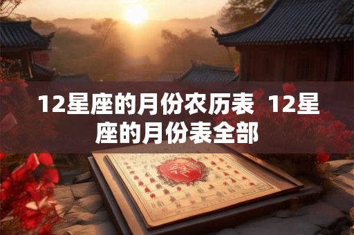12星座的月份农历表  12星座的月份表全部