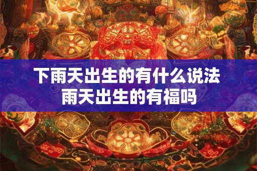 下雨天出生的有什么说法 雨天出生的有福吗