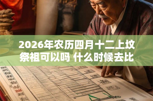 2026年农历四月十二上坟祭祖可以吗 什么时候去比较好